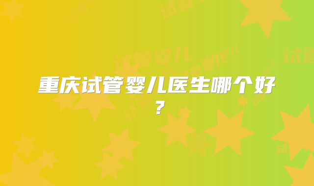 重庆试管婴儿医生哪个好？