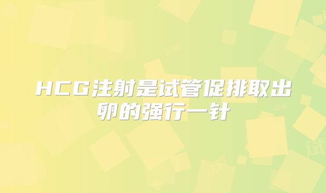 HCG注射是试管促排取出卵的强行一针