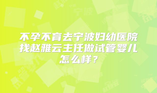 不孕不育去宁波妇幼医院找赵雅云主任做试管婴儿怎么样？