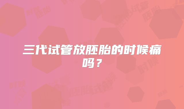 三代试管放胚胎的时候痛吗？