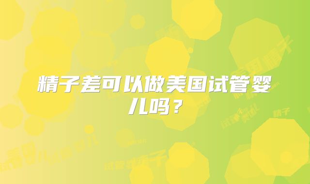 精子差可以做美国试管婴儿吗？