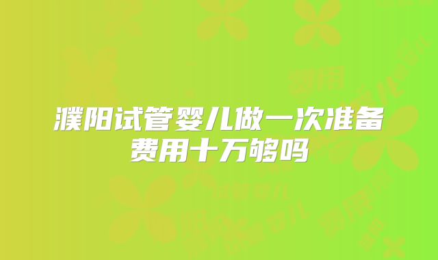濮阳试管婴儿做一次准备费用十万够吗