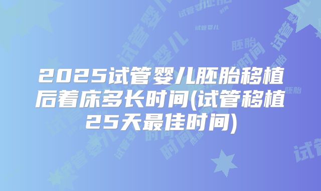 2025试管婴儿胚胎移植后着床多长时间(试管移植25天最佳时间)
