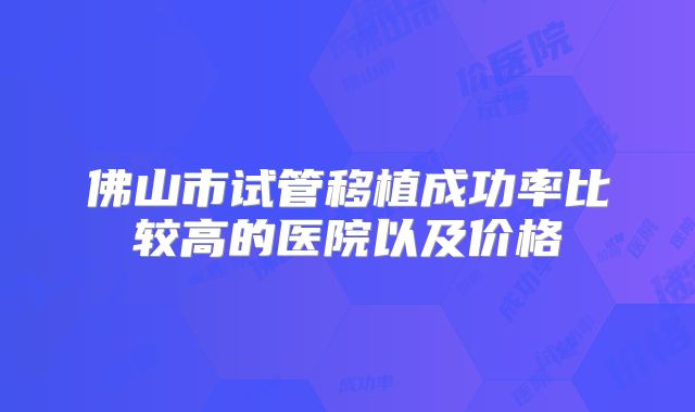 佛山市试管移植成功率比较高的医院以及价格