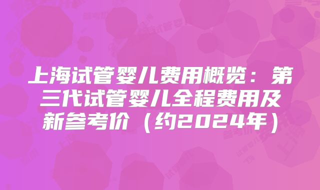 上海试管婴儿费用概览：第三代试管婴儿全程费用及新参考价（约2024年）