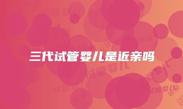 三代试管婴儿是近亲吗