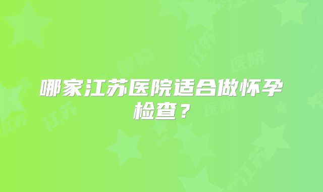 哪家江苏医院适合做怀孕检查？