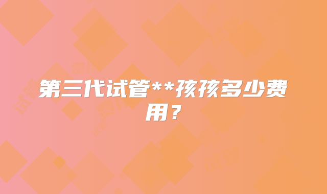 第三代试管**孩孩多少费用?