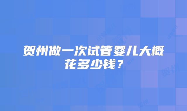 贺州做一次试管婴儿大概花多少钱？
