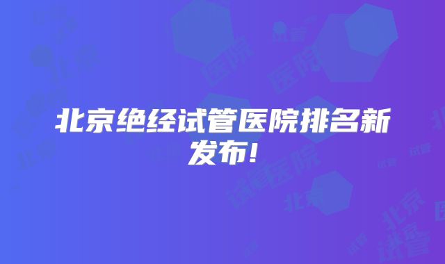 北京绝经试管医院排名新发布!