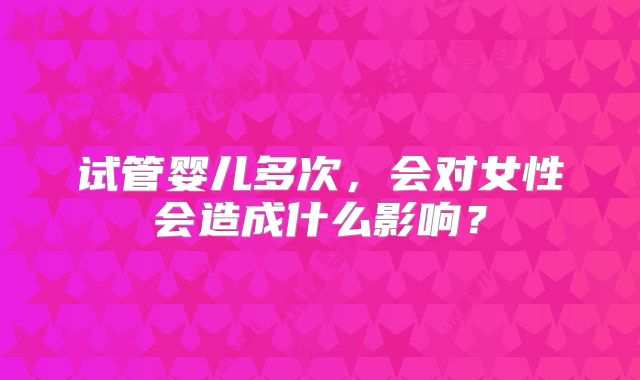 试管婴儿多次，会对女性会造成什么影响？