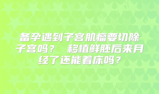 备孕遇到子宫肌瘤要切除子宫吗？ 移植鲜胚后来月经了还能着床吗？