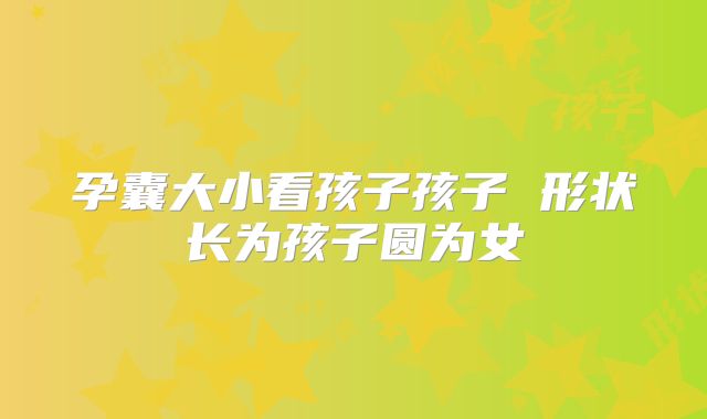 孕囊大小看孩子孩子 形状长为孩子圆为女