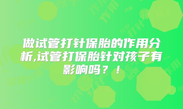 做试管打针保胎的作用分析,试管打保胎针对孩子有影响吗？！