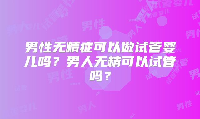 男性无精症可以做试管婴儿吗？男人无精可以试管吗？