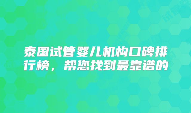 泰国试管婴儿机构口碑排行榜,帮您找到最靠谱的
