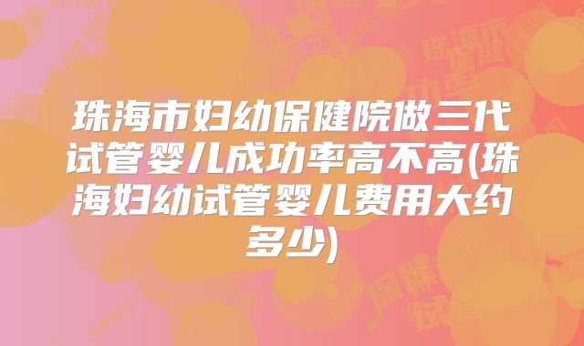珠海市妇幼保健院做三代试管婴儿成功率高不高(珠海妇幼试管婴儿费用大约多少)