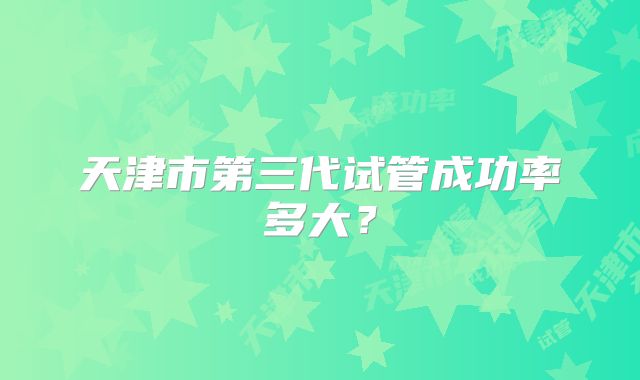 天津市第三代试管成功率多大？