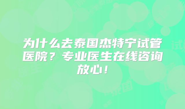 为什么去泰国杰特宁试管医院？专业医生在线咨询放心！