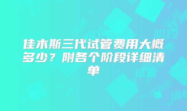 佳木斯三代试管费用大概多少?附各个阶段详细清单