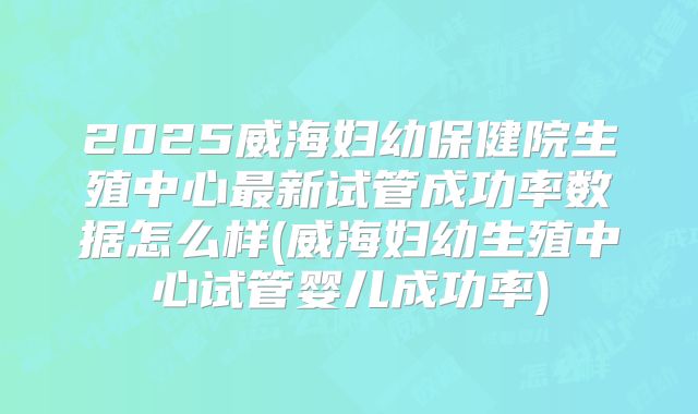 2025威海妇幼保健院生殖中心最新试管成功率数据怎么样(威海妇幼生殖中心试管婴儿成功率)