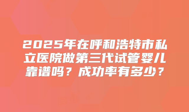 2025年在呼和浩特市私立医院做第三代试管婴儿靠谱吗？成功率有多少？