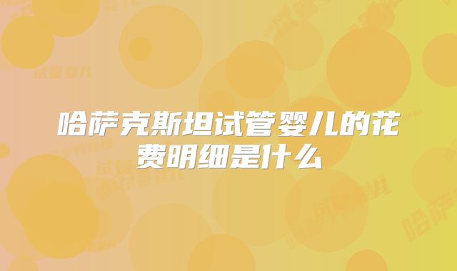 哈萨克斯坦试管婴儿的花费明细是什么