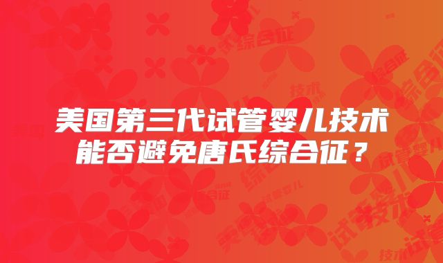 美国第三代试管婴儿技术能否避免唐氏综合征？