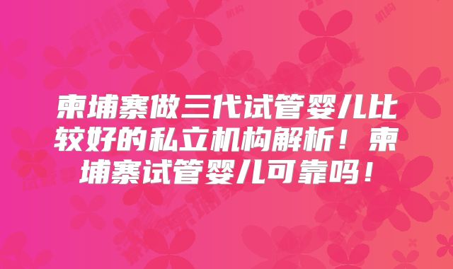 柬埔寨做三代试管婴儿比较好的私立机构解析！柬埔寨试管婴儿可靠吗！