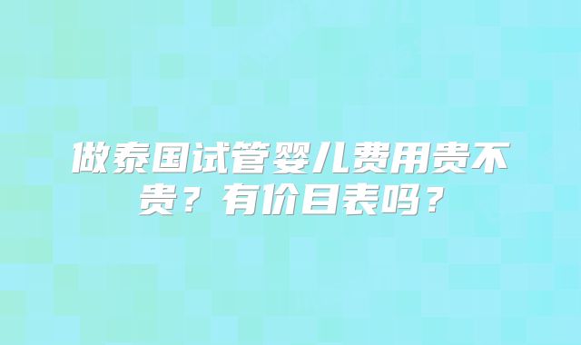 做泰国试管婴儿费用贵不贵?有价目表吗?