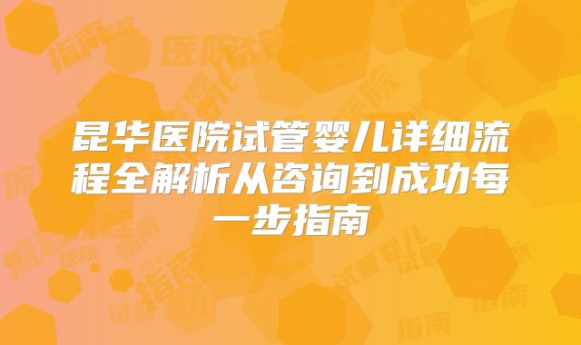 昆华医院试管婴儿详细流程全解析从咨询到成功每一步指南