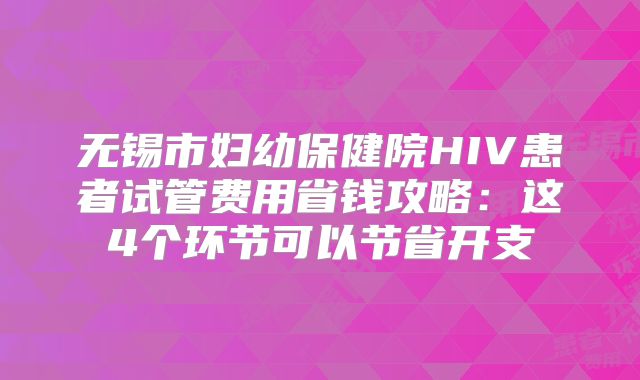 无锡市妇幼保健院HIV患者试管费用省钱攻略：这4个环节可以节省开支