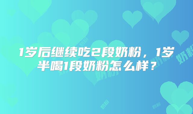 1岁后继续吃2段奶粉，1岁半喝1段奶粉怎么样？