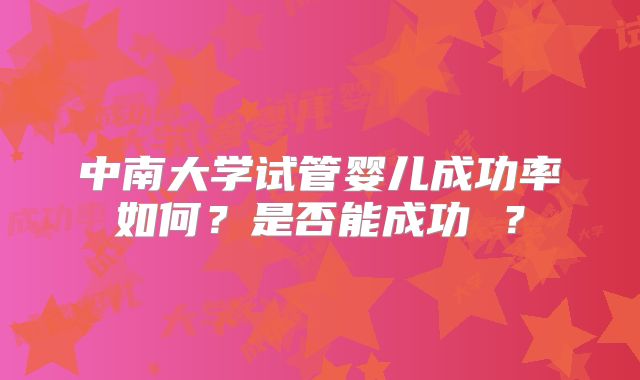 中南大学试管婴儿成功率如何?是否能成功 ?