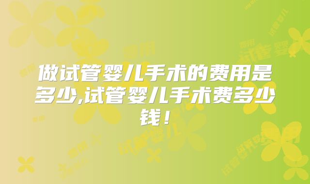 做试管婴儿手术的费用是多少,试管婴儿手术费多少钱！