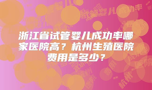浙江省试管婴儿成功率哪家医院高？杭州生殖医院费用是多少？