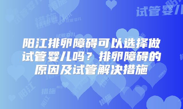 阳江排卵障碍可以选择做试管婴儿吗?排卵障碍的原因及试管解决措施
