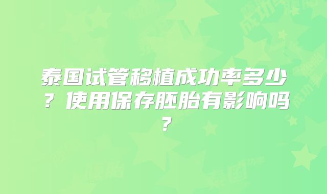 泰国试管移植成功率多少？使用保存胚胎有影响吗？