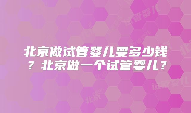 北京做试管婴儿要多少钱？北京做一个试管婴儿？