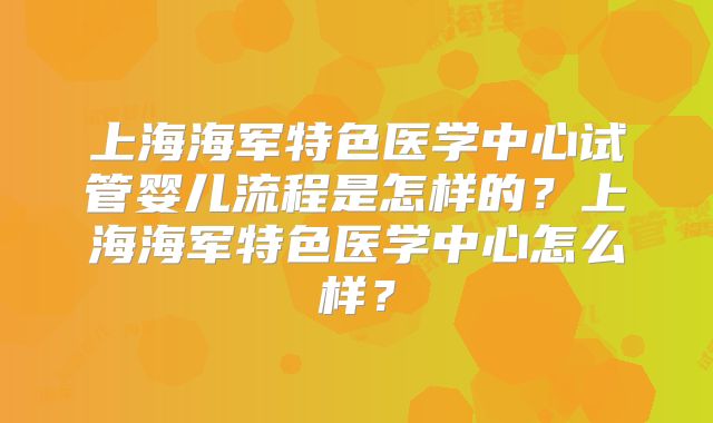 上海海军特色医学中心试管婴儿流程是怎样的？上海海军特色医学中心怎么样？