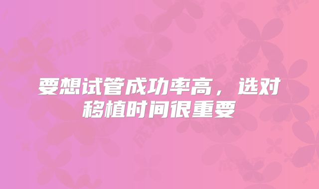 要想试管成功率高，选对移植时间很重要