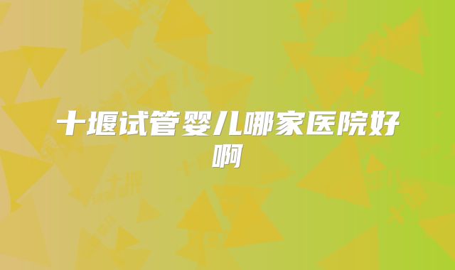 十堰试管婴儿哪家医院好啊