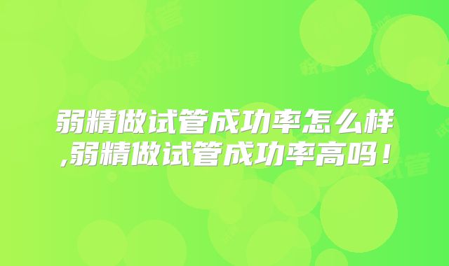 弱精做试管成功率怎么样,弱精做试管成功率高吗！