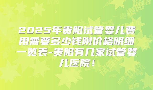 2025年贵阳试管婴儿费用需要多少钱附价格明细一览表-贵阳有几家试管婴儿医院!