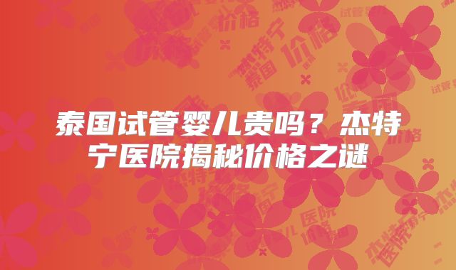 泰国试管婴儿贵吗？杰特宁医院揭秘价格之谜