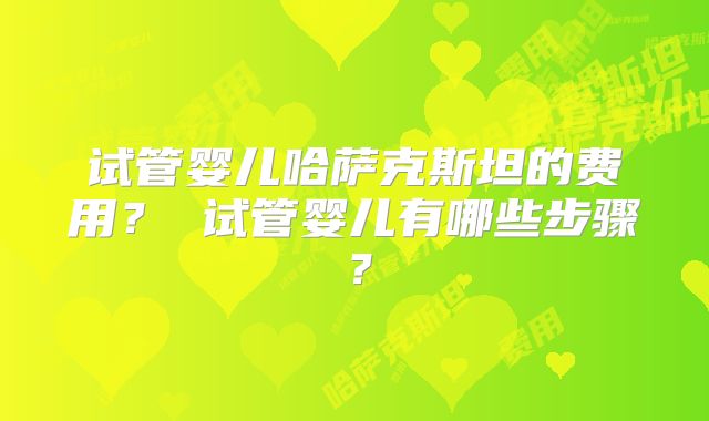 试管婴儿哈萨克斯坦的费用？ 试管婴儿有哪些步骤？