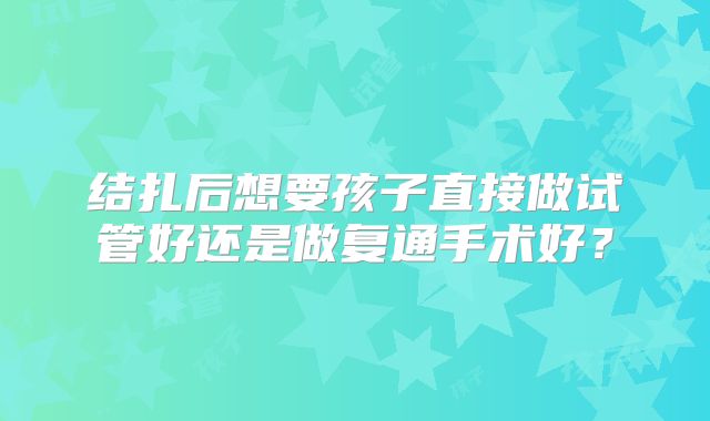 结扎后想要孩子直接做试管好还是做复通手术好?