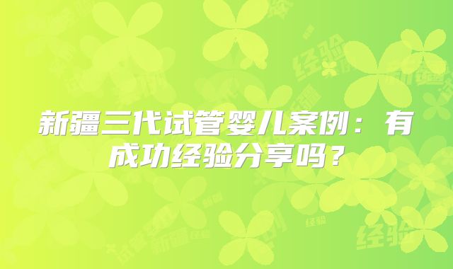 新疆三代试管婴儿案例:有成功经验分享吗?