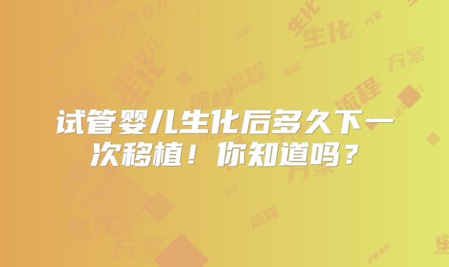 试管婴儿生化后多久下一次移植！你知道吗？