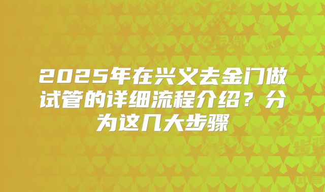 2025年在兴义去金门做试管的详细流程介绍？分为这几大步骤